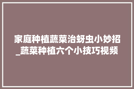 家庭种植蔬菜治蚜虫小妙招_蔬菜种植六个小技巧视频