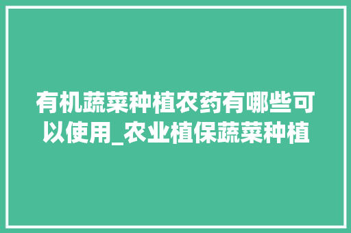 有机蔬菜种植农药有哪些可以使用_农业植保蔬菜种植技巧和方法 有机蔬菜种植农药有哪些可以使用_农业植保蔬菜种植技巧和方法 植物种类