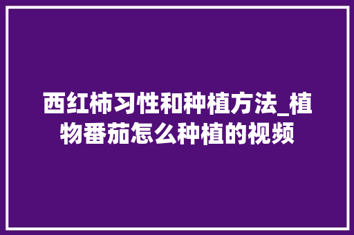 西红柿习性和种植方法_植物番茄怎么种植的视频 西红柿习性和种植方法_植物番茄怎么种植的视频 番茄病虫害防治