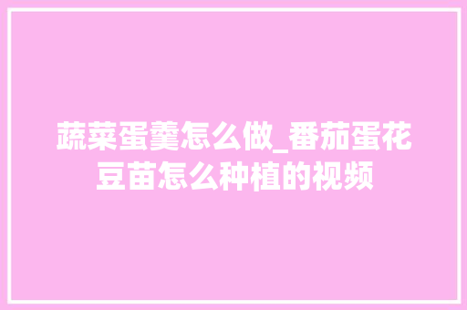 蔬菜蛋羹怎么做_番茄蛋花豆苗怎么种植的视频