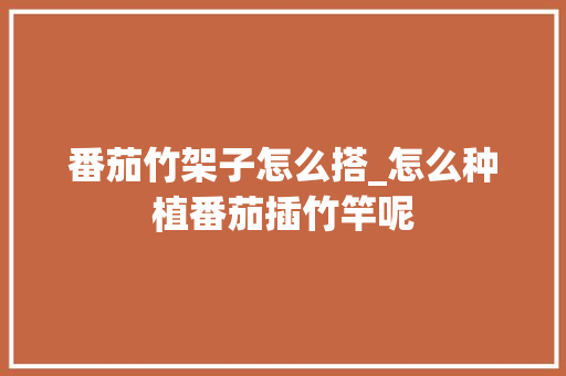 番茄竹架子怎么搭_怎么种植番茄插竹竿呢 番茄竹架子怎么搭_怎么种植番茄插竹竿呢 农业常识