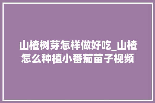 山楂树芽怎样做好吃_山楂怎么种植小番茄苗子视频 山楂树芽怎样做好吃_山楂怎么种植小番茄苗子视频 番茄病虫害防治