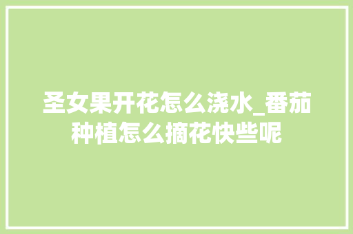 圣女果开花怎么浇水_番茄种植怎么摘花快些呢