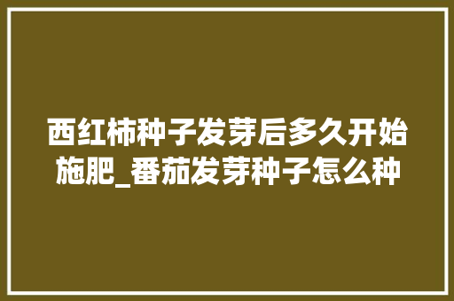 西红柿种子发芽后多久开始施肥_番茄发芽种子怎么种植视频