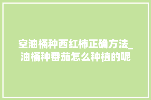 空油桶种西红柿正确方法_油桶种番茄怎么种植的呢 空油桶种西红柿正确方法_油桶种番茄怎么种植的呢 花朵知识