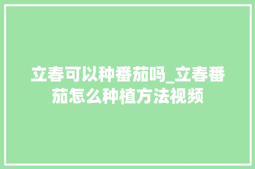 立春可以种番茄吗_立春番茄怎么种植方法视频 立春可以种番茄吗_立春番茄怎么种植方法视频 农业常识