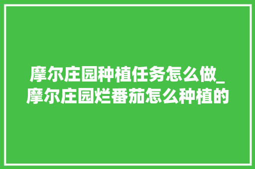 摩尔庄园种植任务怎么做_摩尔庄园烂番茄怎么种植的