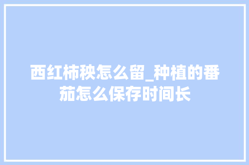 西红柿秧怎么留_种植的番茄怎么保存时间长