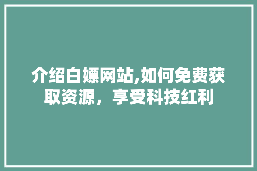 介绍白嫖网站,如何免费获取资源，享受科技红利