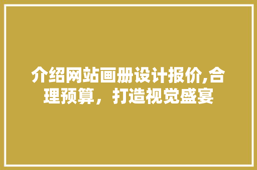 介绍网站画册设计报价,合理预算，打造视觉盛宴