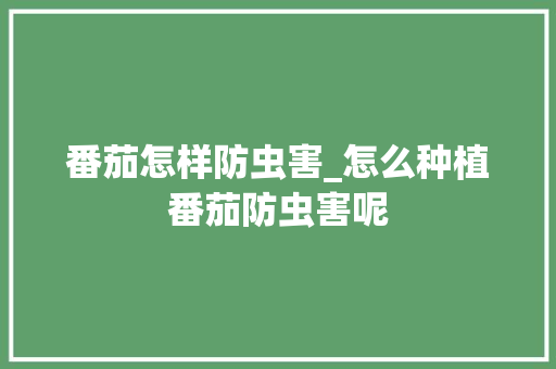 番茄怎样防虫害_怎么种植番茄防虫害呢