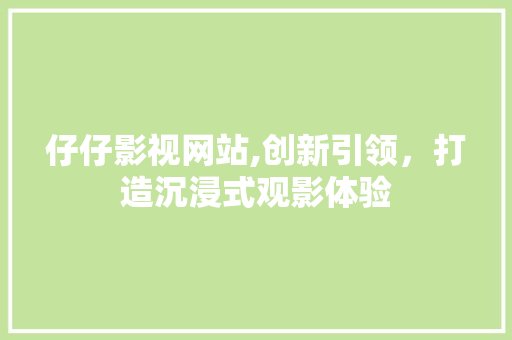 仔仔影视网站,创新引领，打造沉浸式观影体验 仔仔影视网站,创新引领，打造沉浸式观影体验 番茄种植技巧
