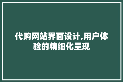 代购网站界面设计,用户体验的精细化呈现