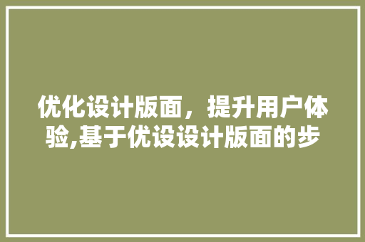 优化设计版面，提升用户体验,基于优设设计版面的步骤讨论 优化设计版面，提升用户体验,基于优设设计版面的步骤讨论 种植技巧