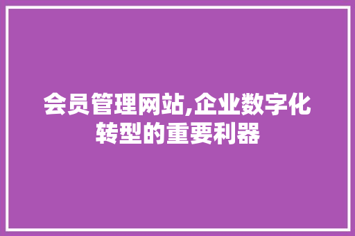 会员管理网站,企业数字化转型的重要利器