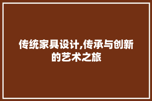 传统家具设计,传承与创新的艺术之旅