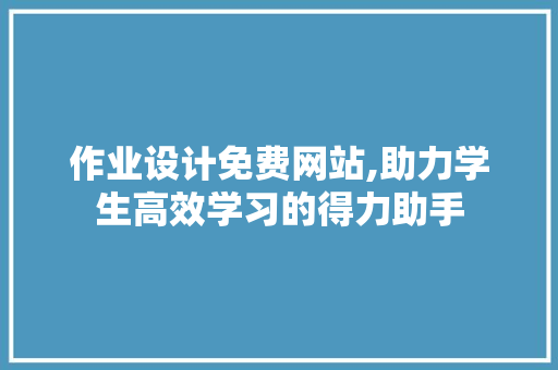 作业设计免费网站,助力学生高效学习的得力助手