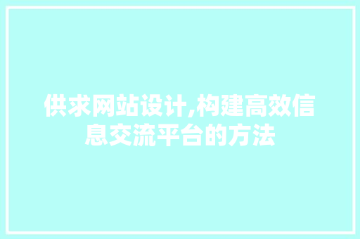 供求网站设计,构建高效信息交流平台的方法