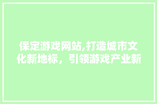 保定游戏网站,打造城市文化新地标，引领游戏产业新潮流 保定游戏网站,打造城市文化新地标，引领游戏产业新潮流 种植技巧