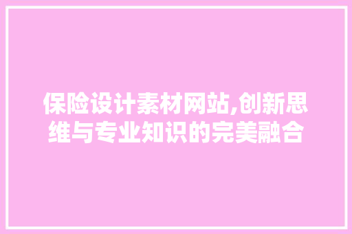保险设计素材网站,创新思维与专业知识的完美融合