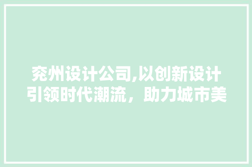 兖州设计公司,以创新设计引领时代潮流，助力城市美好未来