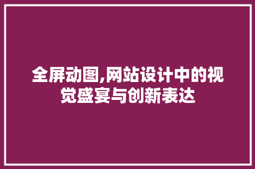 全屏动图,网站设计中的视觉盛宴与创新表达