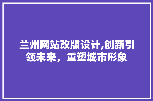 兰州网站改版设计,创新引领未来，重塑城市形象 兰州网站改版设计,创新引领未来，重塑城市形象 种植技巧