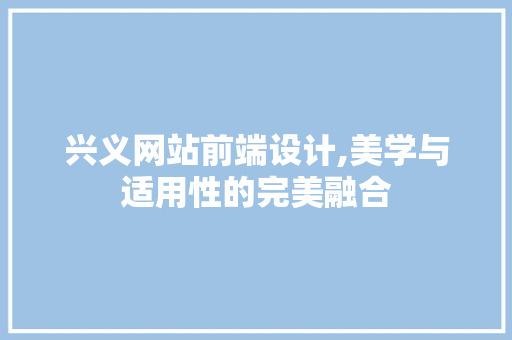 兴义网站前端设计,美学与适用性的完美融合
