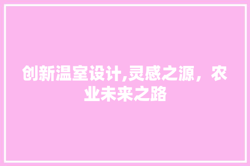 创新温室设计,灵感之源，农业未来之路 创新温室设计,灵感之源，农业未来之路 植物种类