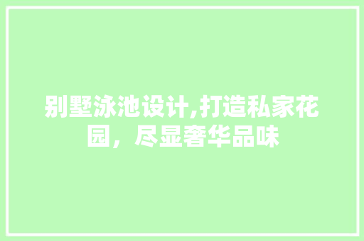 别墅泳池设计,打造私家花园，尽显奢华品味 别墅泳池设计,打造私家花园，尽显奢华品味 农业常识