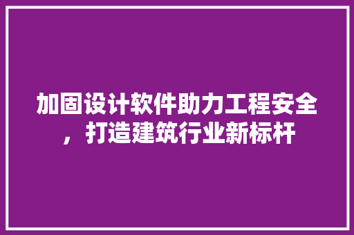 加固设计软件助力工程安全，打造建筑行业新标杆