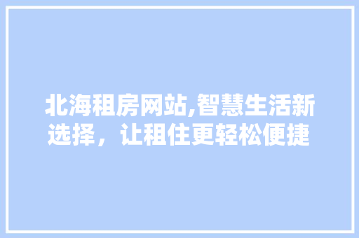北海租房网站,智慧生活新选择，让租住更轻松便捷