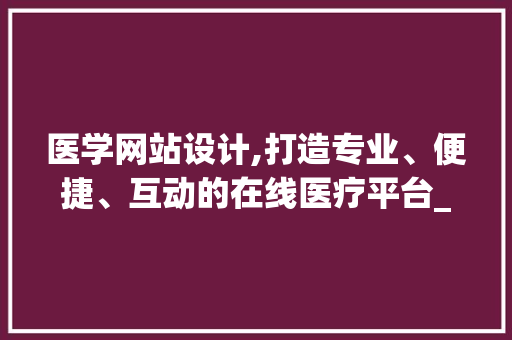 医学网站设计,打造专业、便捷、互动的在线医疗平台_权威分析与方法指南