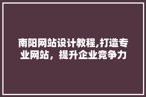 南阳网站设计教程,打造专业网站，提升企业竞争力 南阳网站设计教程,打造专业网站，提升企业竞争力 花朵知识