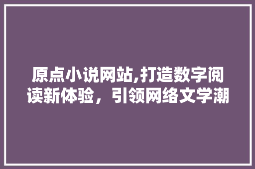 原点小说网站,打造数字阅读新体验，引领网络文学潮流 原点小说网站,打造数字阅读新体验，引领网络文学潮流 花朵知识