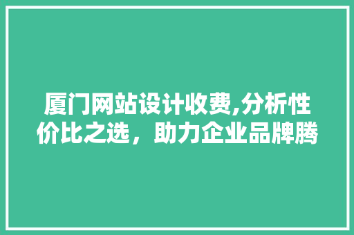 厦门网站设计收费,分析性价比之选,助力企业品牌腾飞 植物种类 厦门网站设计收费,分析性价比之选,助力企业品牌腾飞 厦门网站设计收费,分析性价比之选,助力企业品牌腾飞 植物种类
