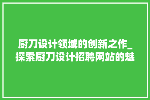 厨刀设计领域的创新之作_探索厨刀设计招聘网站的魅力 厨刀设计领域的创新之作_探索厨刀设计招聘网站的魅力 花朵知识