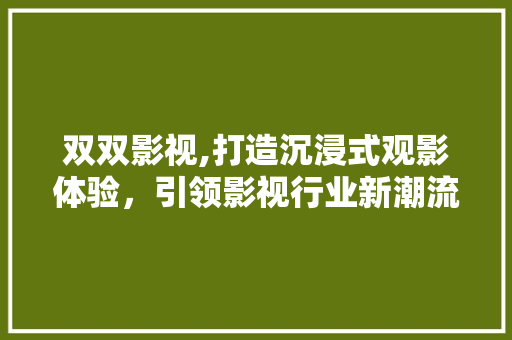 双双影视,打造沉浸式观影体验，引领影视行业新潮流