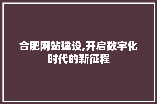 合肥网站建设,开启数字化时代的新征程