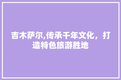 吉木萨尔,传承千年文化，打造特色旅游胜地