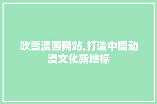 吹雪漫画网站,打造中国动漫文化新地标 吹雪漫画网站,打造中国动漫文化新地标 植物种类