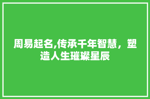 周易起名,传承千年智慧，塑造人生璀璨星辰 周易起名,传承千年智慧，塑造人生璀璨星辰 土壤施肥