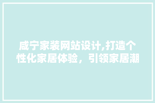 咸宁家装网站设计,打造个性化家居体验，引领家居潮流 咸宁家装网站设计,打造个性化家居体验，引领家居潮流 农业常识