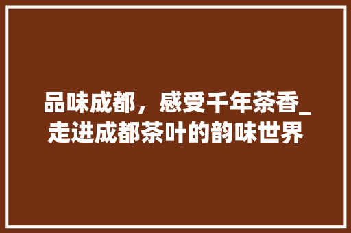 品味成都，感受千年茶香_走进成都茶叶的韵味世界 品味成都，感受千年茶香_走进成都茶叶的韵味世界 植物种类