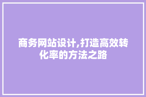 商务网站设计,打造高效转化率的方法之路