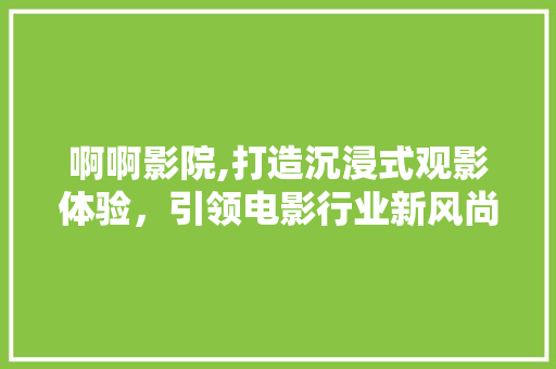 啊啊影院,打造沉浸式观影体验，引领电影行业新风尚