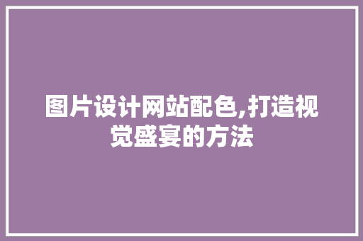图片设计网站配色,打造视觉盛宴的方法 图片设计网站配色,打造视觉盛宴的方法 种植技巧