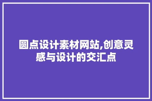 圆点设计素材网站,创意灵感与设计的交汇点