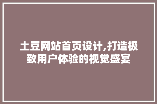 土豆网站首页设计,打造极致用户体验的视觉盛宴