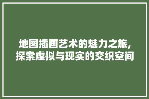 地图插画艺术的魅力之旅,探索虚拟与现实的交织空间 地图插画艺术的魅力之旅,探索虚拟与现实的交织空间 番茄种植技巧